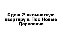 Сдаю 2-хкомнатную квартиру в Пос Новые Дарковичи